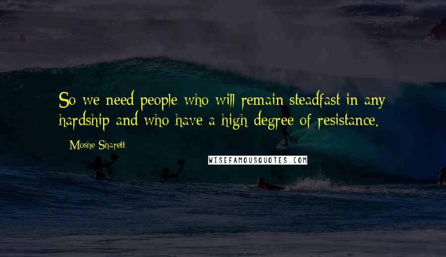 Moshe Sharett Quotes: So we need people who will remain steadfast in any hardship and who have a high degree of resistance.