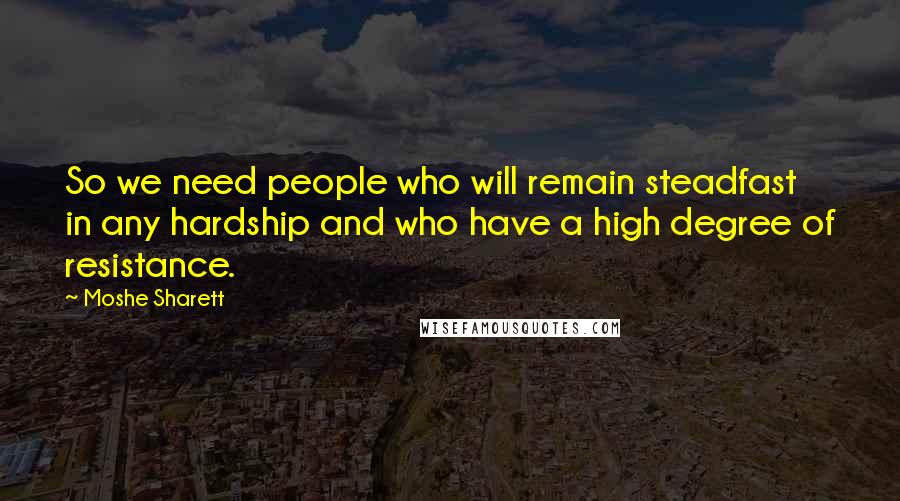 Moshe Sharett Quotes: So we need people who will remain steadfast in any hardship and who have a high degree of resistance.