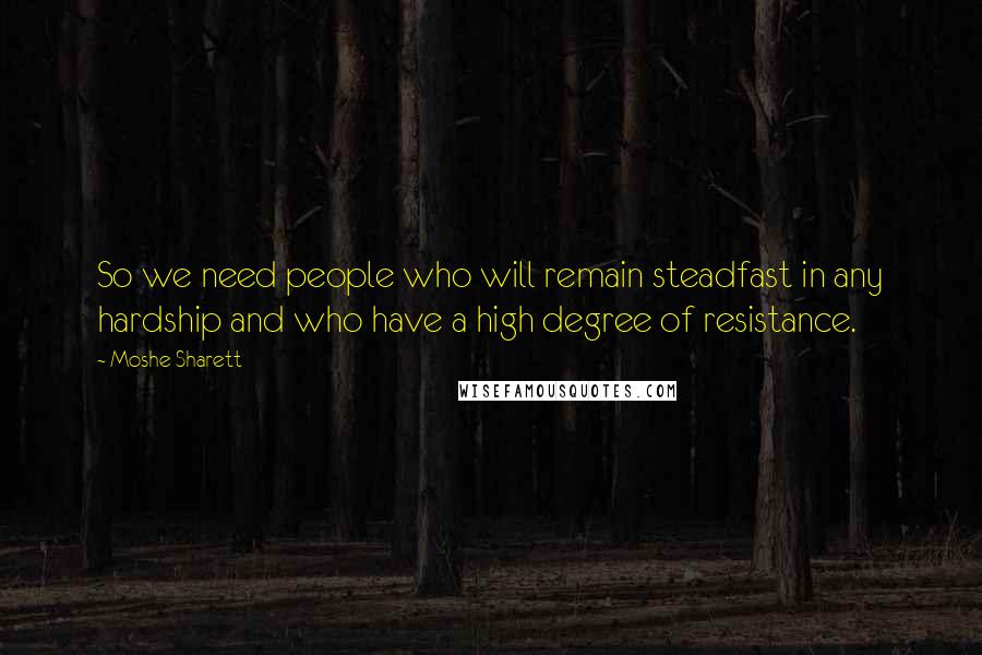 Moshe Sharett Quotes: So we need people who will remain steadfast in any hardship and who have a high degree of resistance.