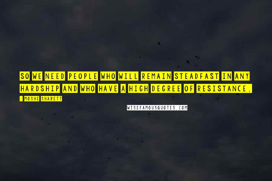 Moshe Sharett Quotes: So we need people who will remain steadfast in any hardship and who have a high degree of resistance.