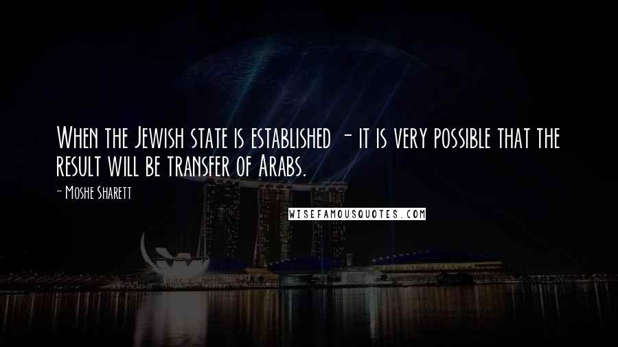 Moshe Sharett Quotes: When the Jewish state is established - it is very possible that the result will be transfer of Arabs.