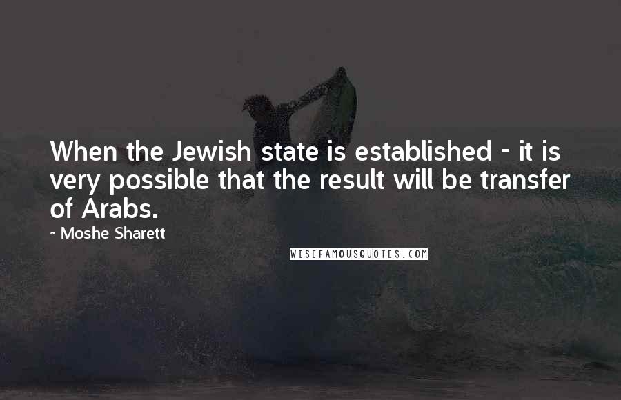 Moshe Sharett Quotes: When the Jewish state is established - it is very possible that the result will be transfer of Arabs.