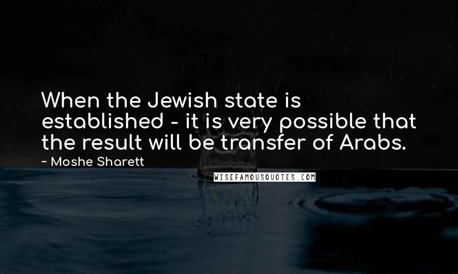 Moshe Sharett Quotes: When the Jewish state is established - it is very possible that the result will be transfer of Arabs.