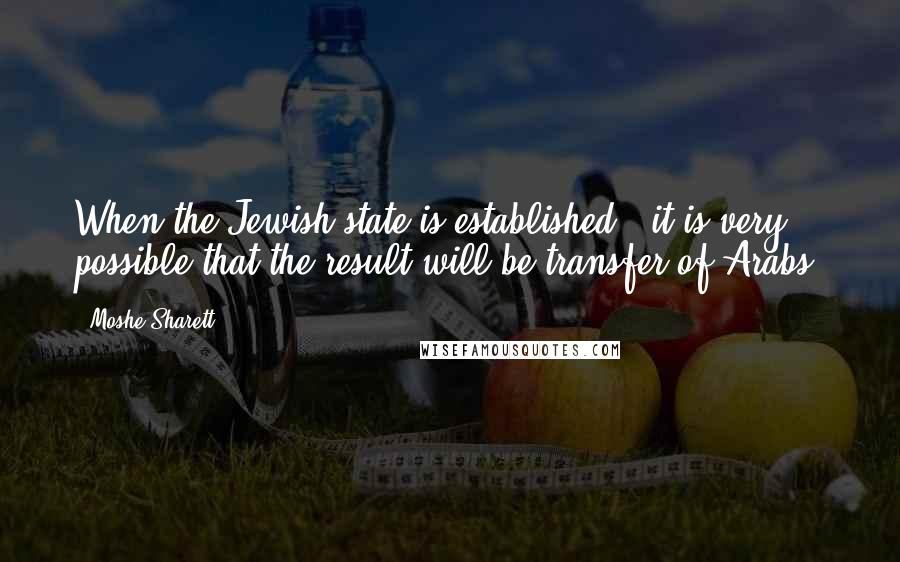 Moshe Sharett Quotes: When the Jewish state is established - it is very possible that the result will be transfer of Arabs.