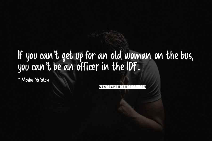Moshe Ya'alon Quotes: If you can't get up for an old woman on the bus, you can't be an officer in the IDF.