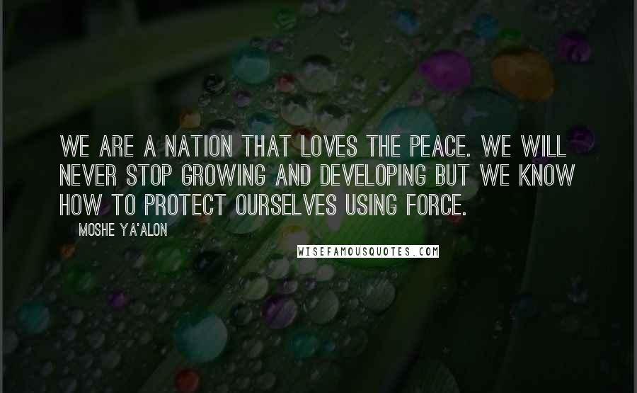 Moshe Ya'alon Quotes: We are a nation that loves the peace. We will never stop growing and developing but we know how to protect ourselves using force.