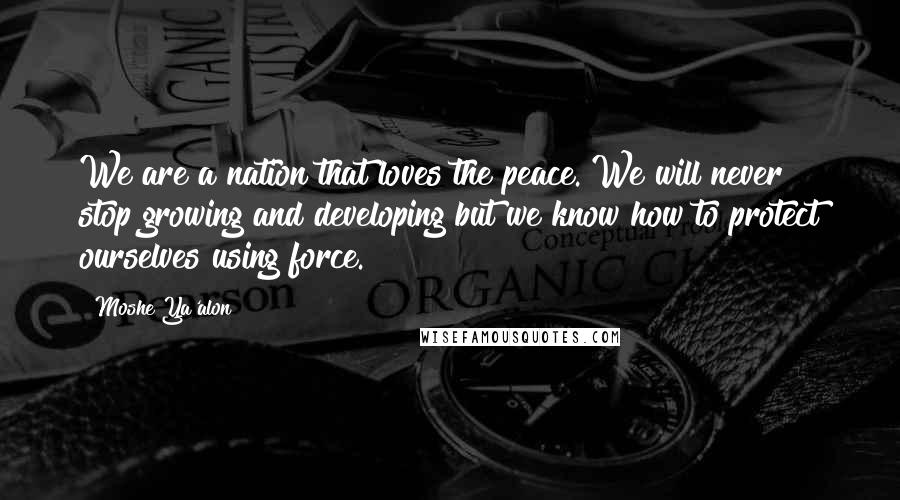 Moshe Ya'alon Quotes: We are a nation that loves the peace. We will never stop growing and developing but we know how to protect ourselves using force.