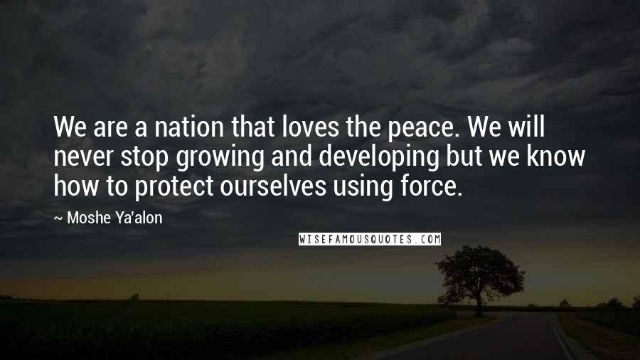 Moshe Ya'alon Quotes: We are a nation that loves the peace. We will never stop growing and developing but we know how to protect ourselves using force.