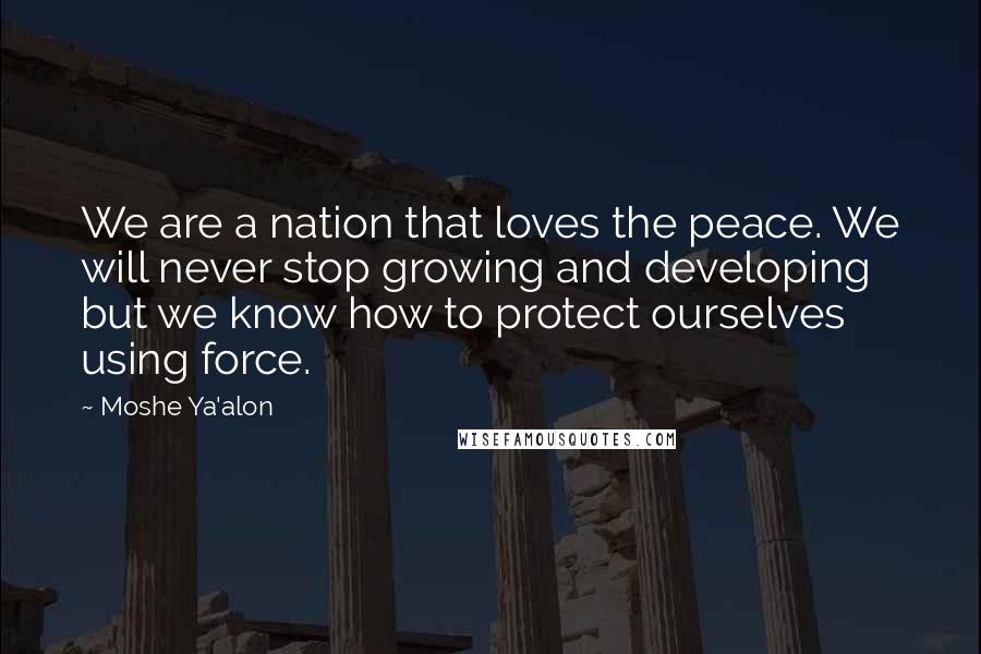 Moshe Ya'alon Quotes: We are a nation that loves the peace. We will never stop growing and developing but we know how to protect ourselves using force.