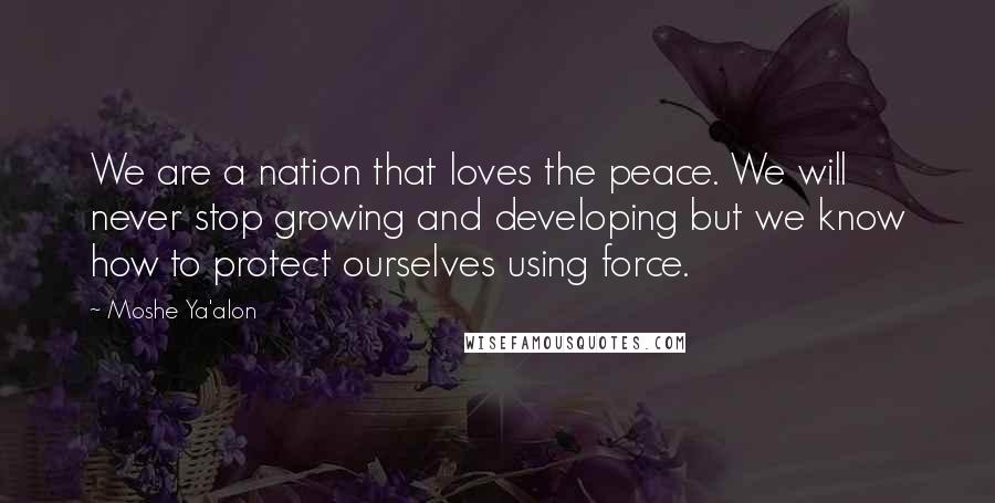 Moshe Ya'alon Quotes: We are a nation that loves the peace. We will never stop growing and developing but we know how to protect ourselves using force.