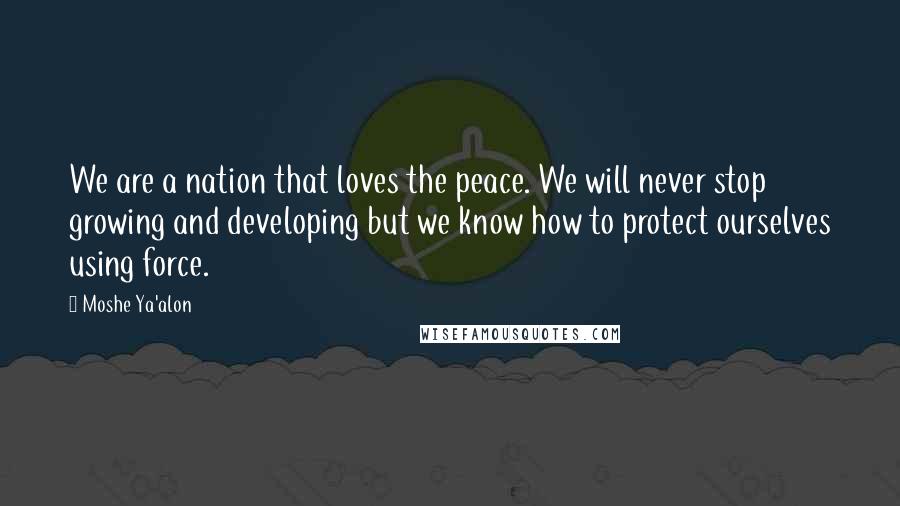 Moshe Ya'alon Quotes: We are a nation that loves the peace. We will never stop growing and developing but we know how to protect ourselves using force.