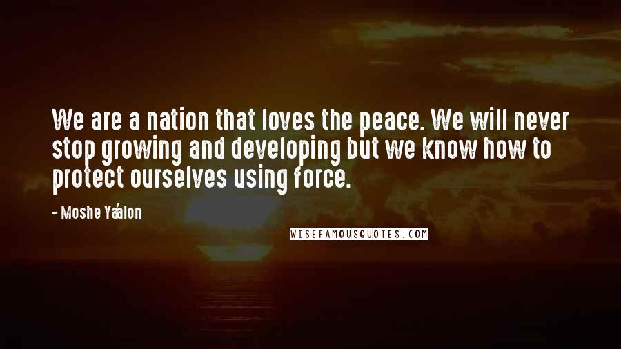 Moshe Ya'alon Quotes: We are a nation that loves the peace. We will never stop growing and developing but we know how to protect ourselves using force.