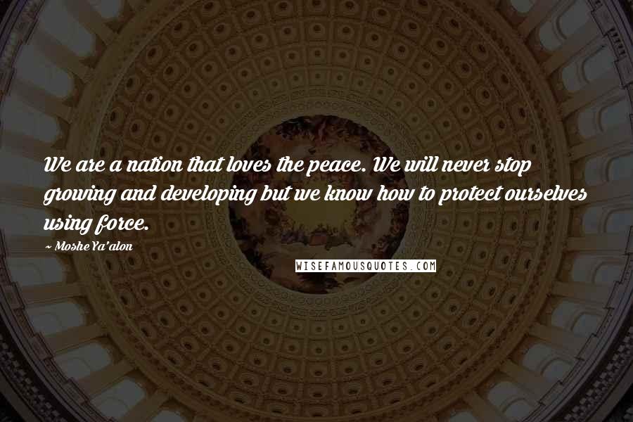 Moshe Ya'alon Quotes: We are a nation that loves the peace. We will never stop growing and developing but we know how to protect ourselves using force.