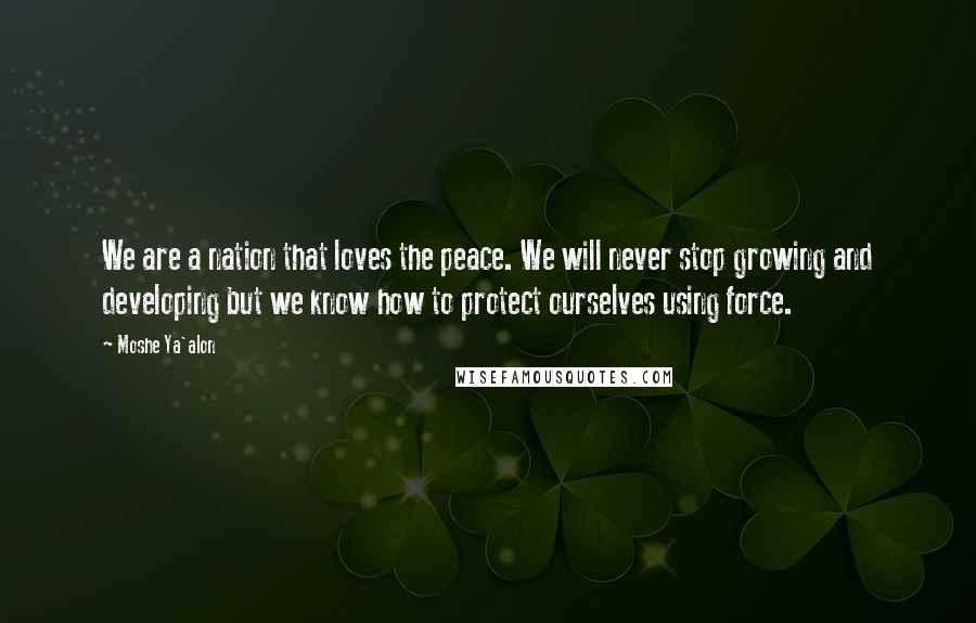 Moshe Ya'alon Quotes: We are a nation that loves the peace. We will never stop growing and developing but we know how to protect ourselves using force.