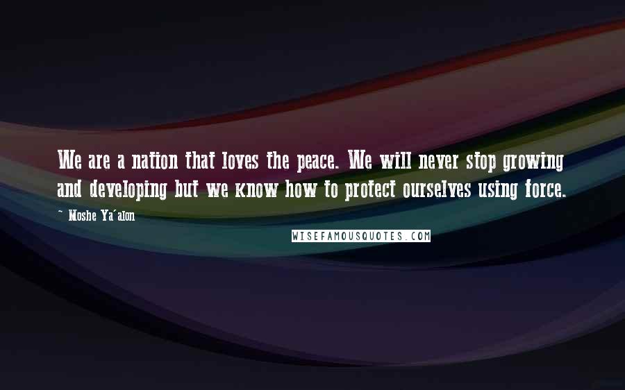 Moshe Ya'alon Quotes: We are a nation that loves the peace. We will never stop growing and developing but we know how to protect ourselves using force.