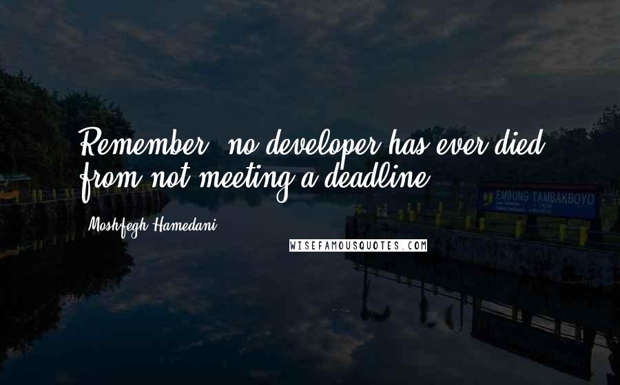 Moshfegh Hamedani Quotes: Remember, no developer has ever died from not meeting a deadline.