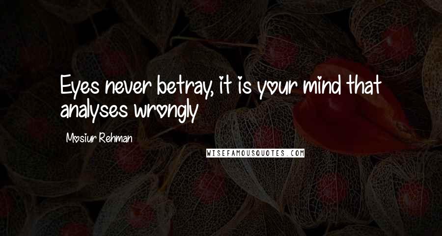 Mosiur Rehman Quotes: Eyes never betray, it is your mind that analyses wrongly