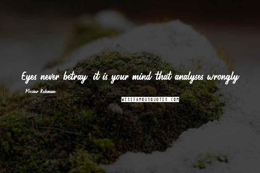 Mosiur Rehman Quotes: Eyes never betray, it is your mind that analyses wrongly