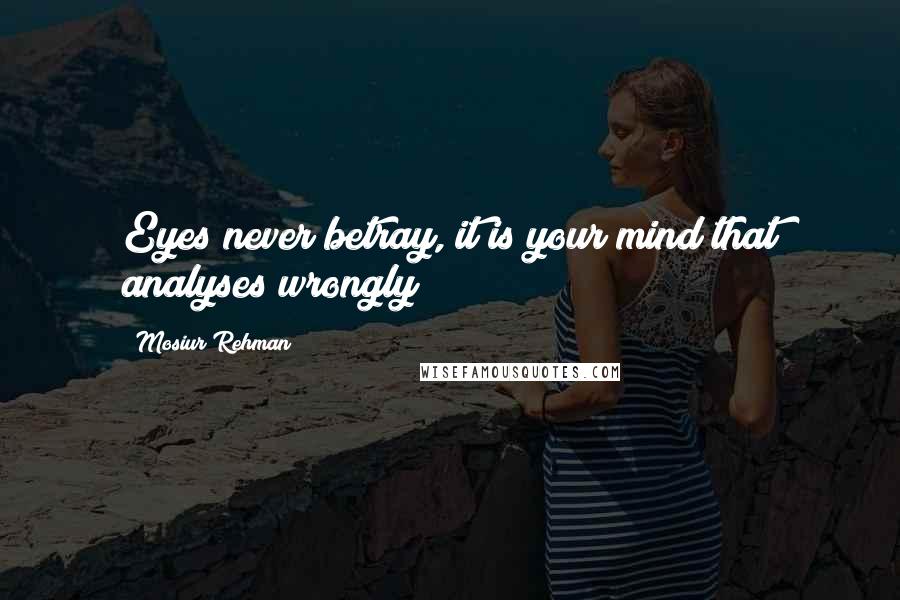 Mosiur Rehman Quotes: Eyes never betray, it is your mind that analyses wrongly