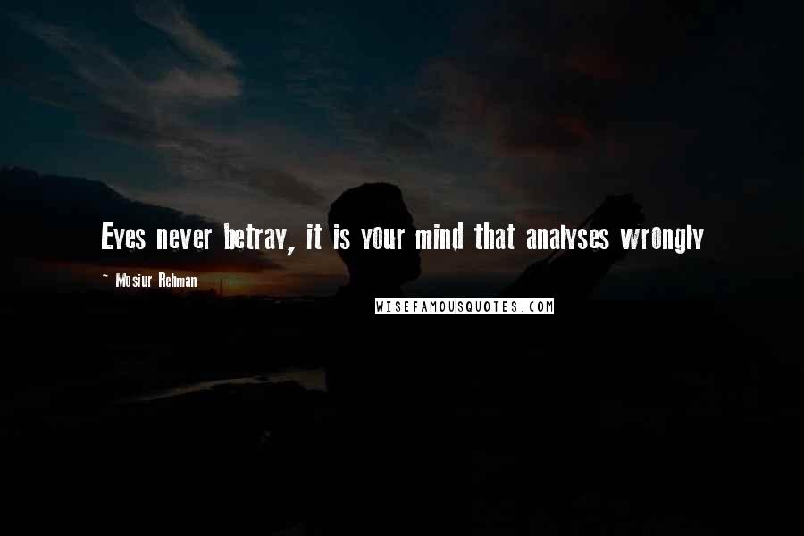 Mosiur Rehman Quotes: Eyes never betray, it is your mind that analyses wrongly