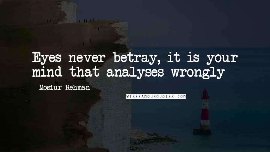 Mosiur Rehman Quotes: Eyes never betray, it is your mind that analyses wrongly