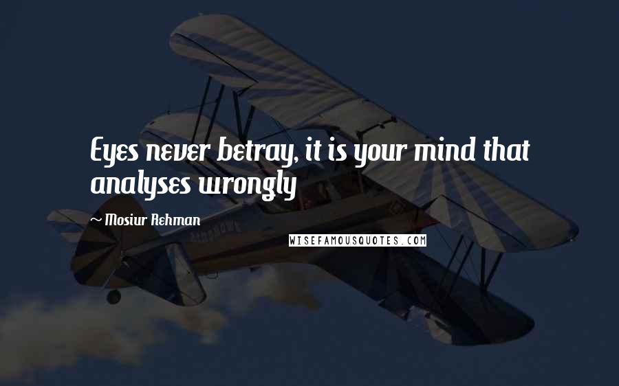Mosiur Rehman Quotes: Eyes never betray, it is your mind that analyses wrongly