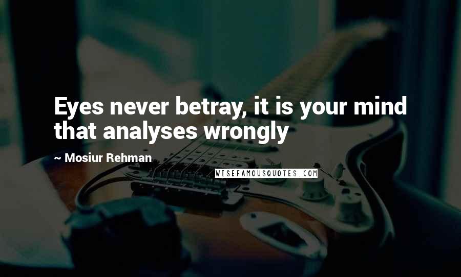 Mosiur Rehman Quotes: Eyes never betray, it is your mind that analyses wrongly