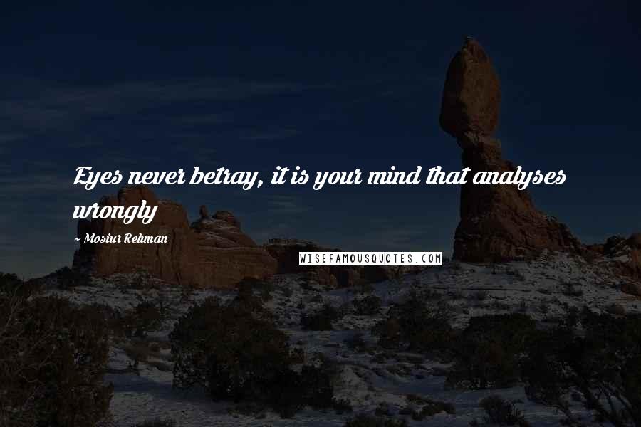 Mosiur Rehman Quotes: Eyes never betray, it is your mind that analyses wrongly