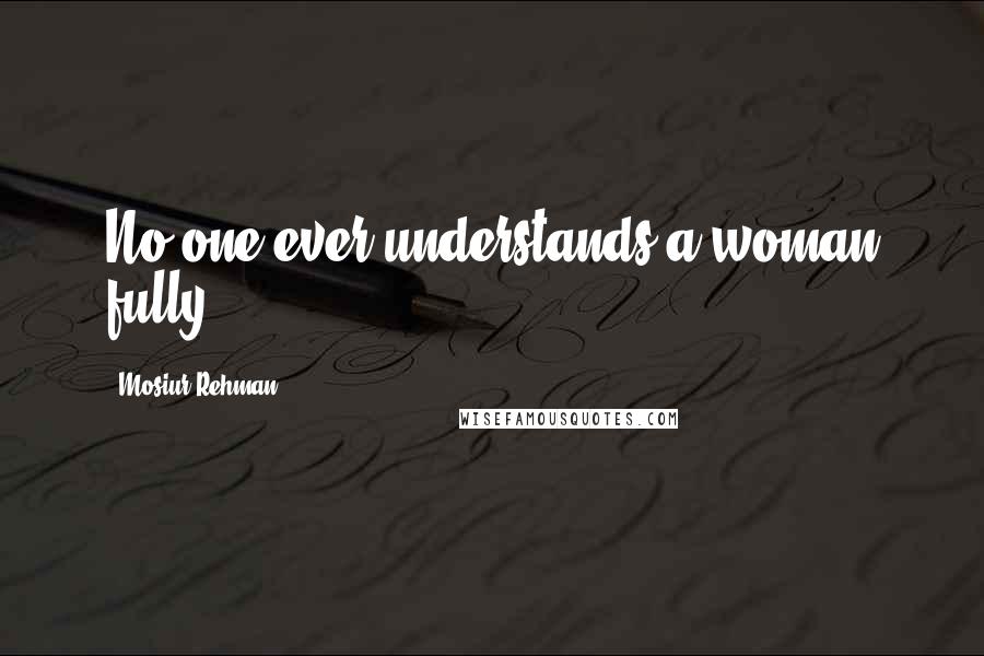 Mosiur Rehman Quotes: No one ever understands a woman fully