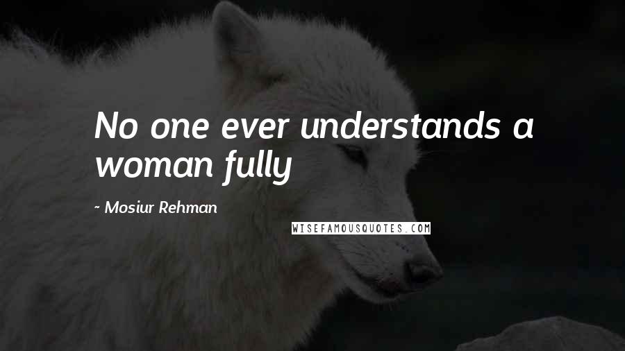 Mosiur Rehman Quotes: No one ever understands a woman fully