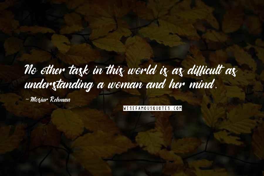 Mosiur Rehman Quotes: No other task in this world is as difficult as understanding a woman and her mind.