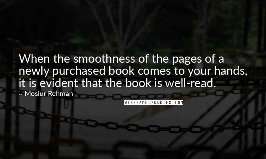 Mosiur Rehman Quotes: When the smoothness of the pages of a newly purchased book comes to your hands, it is evident that the book is well-read.