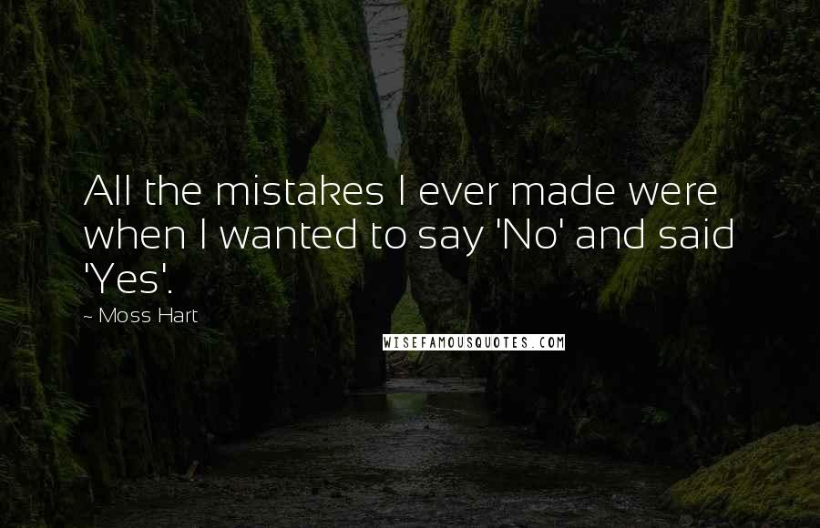 Moss Hart Quotes: All the mistakes I ever made were when I wanted to say 'No' and said 'Yes'.
