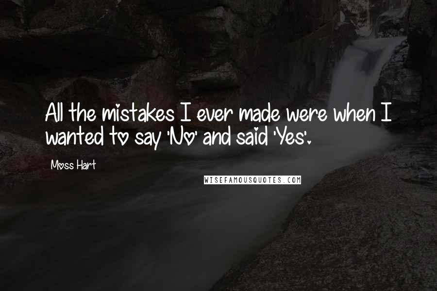 Moss Hart Quotes: All the mistakes I ever made were when I wanted to say 'No' and said 'Yes'.