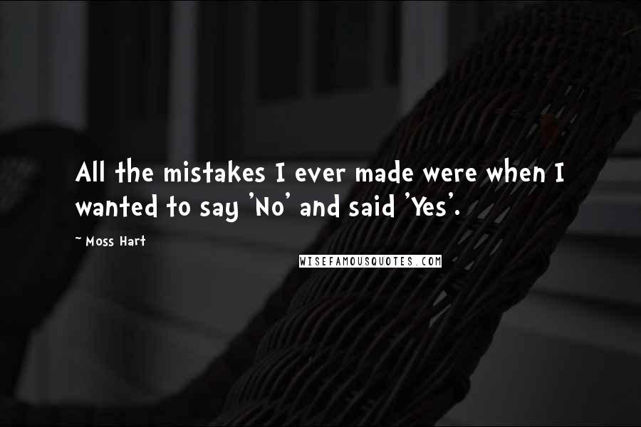 Moss Hart Quotes: All the mistakes I ever made were when I wanted to say 'No' and said 'Yes'.
