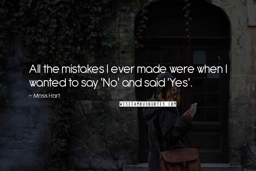 Moss Hart Quotes: All the mistakes I ever made were when I wanted to say 'No' and said 'Yes'.