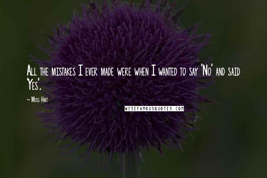 Moss Hart Quotes: All the mistakes I ever made were when I wanted to say 'No' and said 'Yes'.