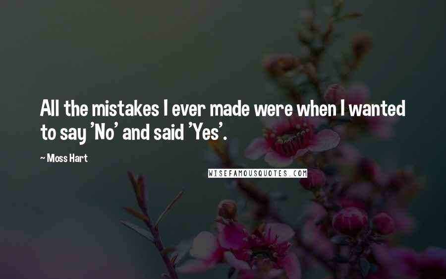 Moss Hart Quotes: All the mistakes I ever made were when I wanted to say 'No' and said 'Yes'.