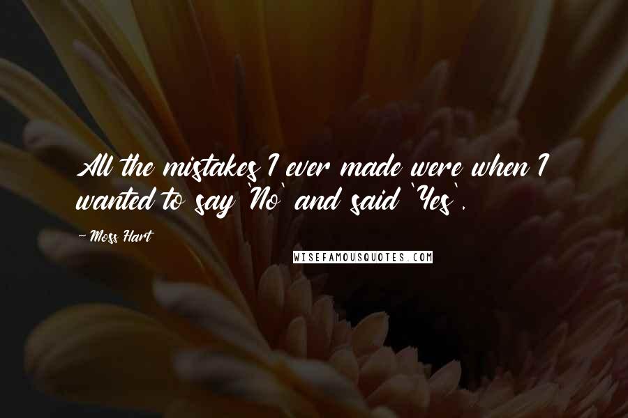 Moss Hart Quotes: All the mistakes I ever made were when I wanted to say 'No' and said 'Yes'.