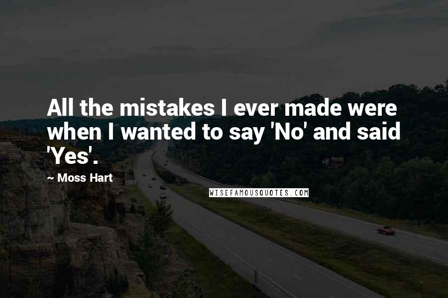 Moss Hart Quotes: All the mistakes I ever made were when I wanted to say 'No' and said 'Yes'.