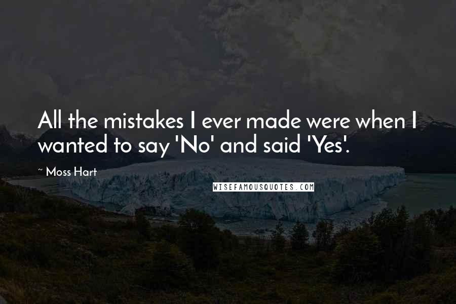 Moss Hart Quotes: All the mistakes I ever made were when I wanted to say 'No' and said 'Yes'.