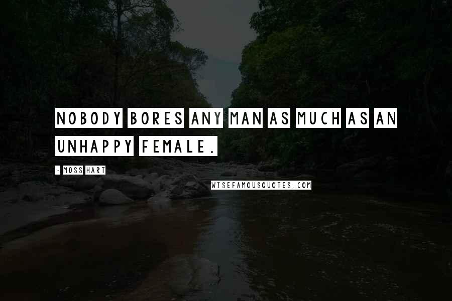 Moss Hart Quotes: Nobody bores any man as much as an unhappy female.