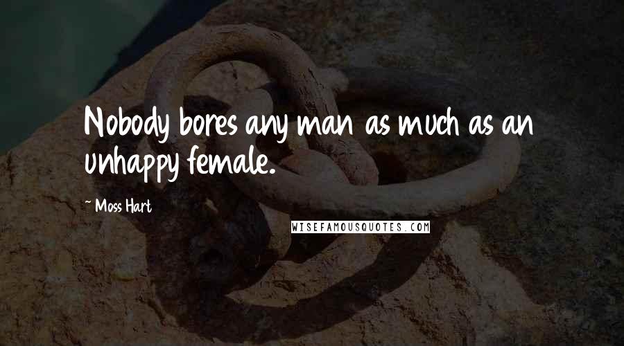 Moss Hart Quotes: Nobody bores any man as much as an unhappy female.