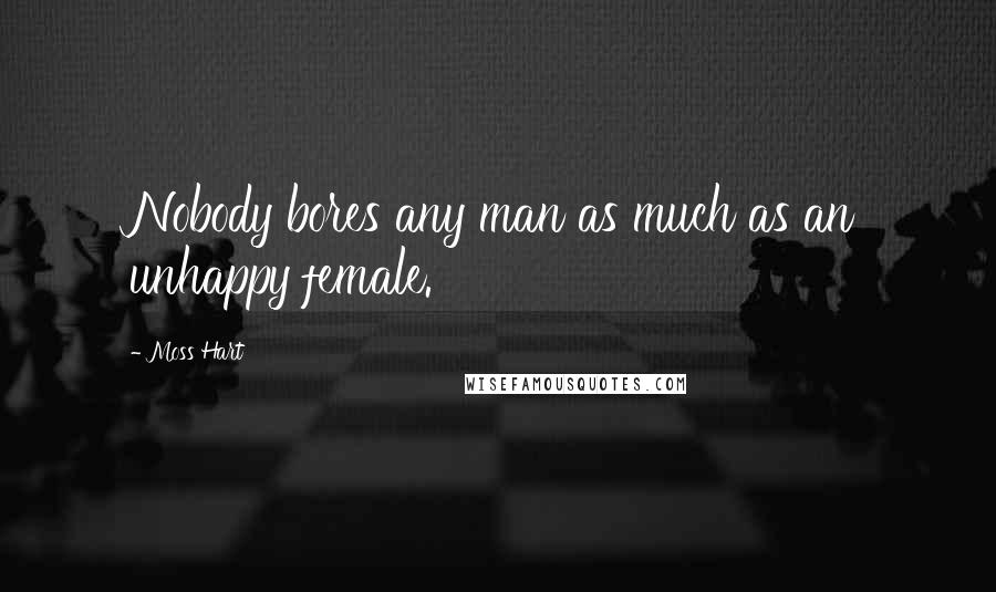 Moss Hart Quotes: Nobody bores any man as much as an unhappy female.