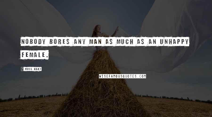 Moss Hart Quotes: Nobody bores any man as much as an unhappy female.