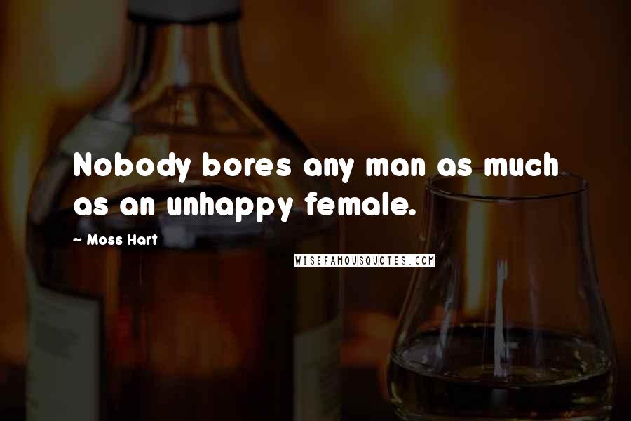 Moss Hart Quotes: Nobody bores any man as much as an unhappy female.