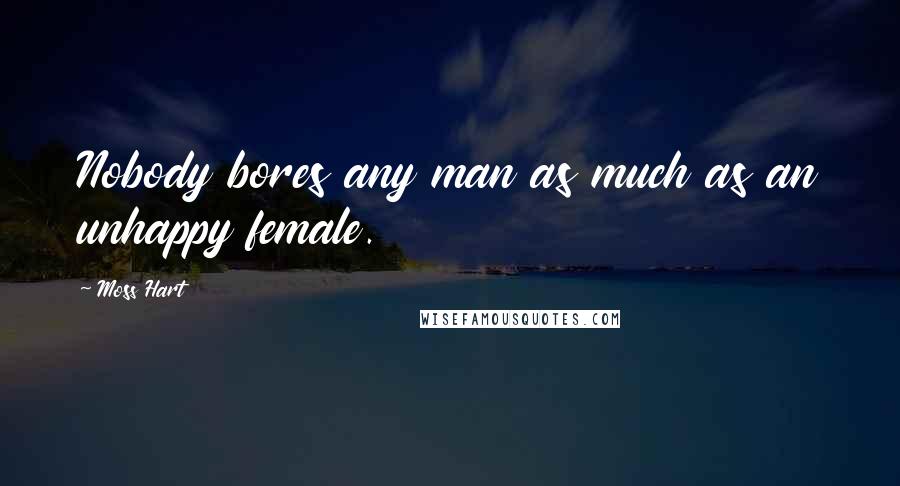 Moss Hart Quotes: Nobody bores any man as much as an unhappy female.