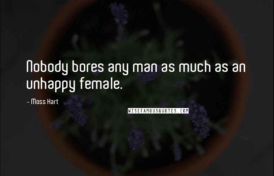 Moss Hart Quotes: Nobody bores any man as much as an unhappy female.