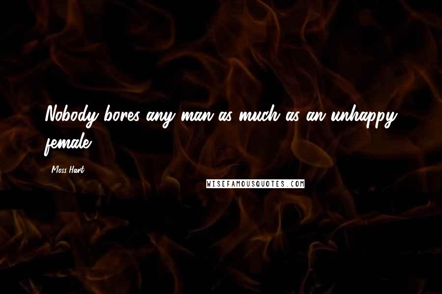 Moss Hart Quotes: Nobody bores any man as much as an unhappy female.