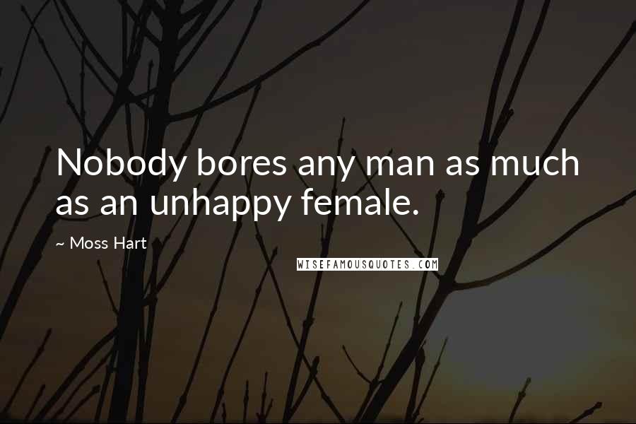 Moss Hart Quotes: Nobody bores any man as much as an unhappy female.